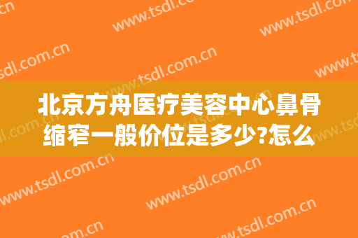 北京方舟医疗美容中心鼻骨缩窄一般价位是多少?怎么样?(北京方舟医疗美容医院怎么样)