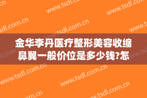 金华李丹医疗整形美容收缩鼻翼一般价位是多少钱?怎么样?(鼻梁整容手术价格)
