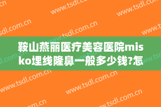 鞍山燕丽医疗美容医院misko埋线隆鼻一般多少钱?怎么样?(鞍山齐敏整形医院和燕丽整形医院)