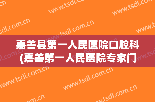 嘉善县第一人民医院口腔科(嘉善第一人民医院专家门诊表)