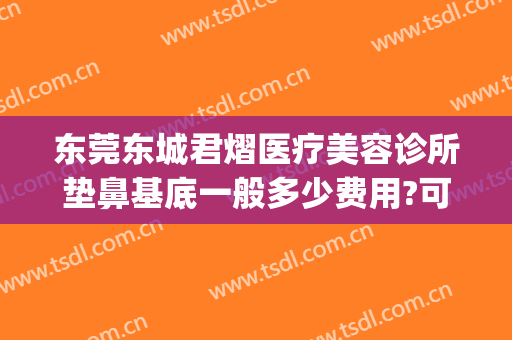 东莞东城君熠医疗美容诊所垫鼻基底一般多少费用?可靠吗?(东莞市东城君熠医疗美容诊所)