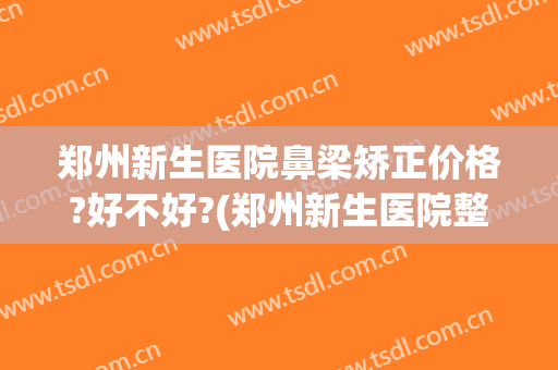 郑州新生医院鼻梁矫正价格?好不好?(郑州新生医院整形怎样)