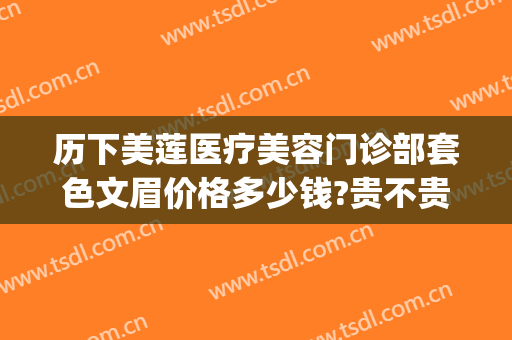 历下美莲医疗美容门诊部套色文眉价格多少钱?贵不贵?(文小姐纹眉价位)