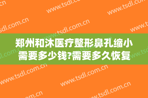 郑州和沐医疗整形鼻孔缩小需要多少钱?需要多久恢复?(郑州和沐医院整形怎么样)
