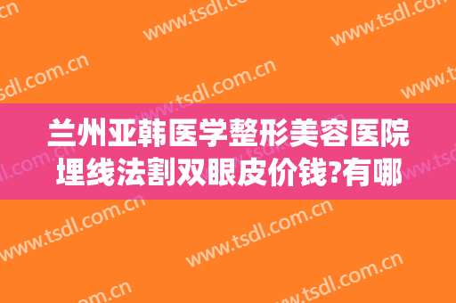 兰州亚韩医学整形美容医院埋线法割双眼皮价钱?有哪些优势?(兰州韩美整形医院医生简介)