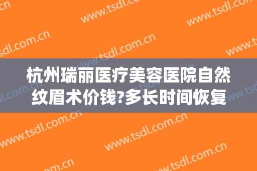 杭州瑞丽医疗美容医院自然纹眉术价钱?多长时间恢复?(杭州瑞丽医疗整形美容)