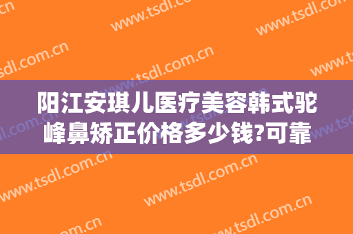 阳江安琪儿医疗美容韩式驼峰鼻矫正价格多少钱?可靠吗?(做驼峰鼻矫正得多少钱)