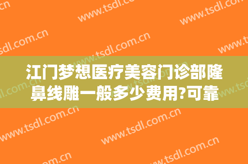 江门梦想医疗美容门诊部隆鼻线雕一般多少费用?可靠吗?(江门梦想整形医院怎么样)