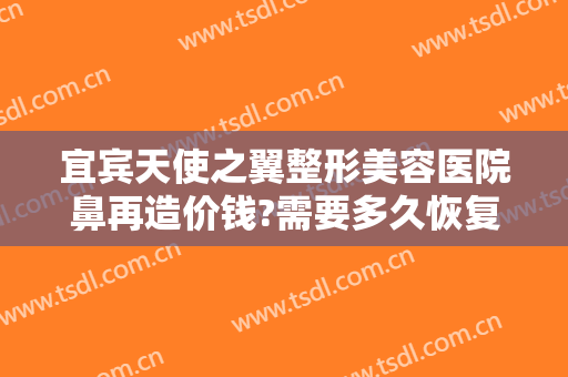 宜宾天使之翼整形美容医院鼻再造价钱?需要多久恢复?