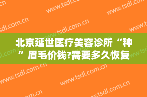 北京延世医疗美容诊所“种”眉毛价钱?需要多久恢复?(北京做眉毛大概多少钱)