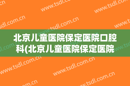 北京儿童医院保定医院口腔科(北京儿童医院保定医院口腔科挂号)