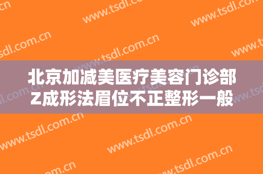 北京加减美医疗美容门诊部Z成形法眉位不正整形一般价位是多少?有哪些优势?