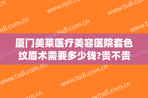 厦门美莱医疗美容医院套色纹眉术需要多少钱?贵不贵?(美莱纹眉毛多少钱)
