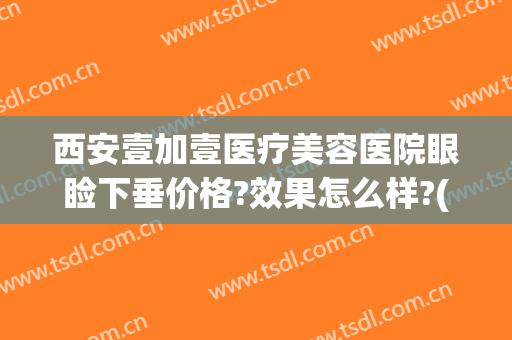 西安壹加壹医疗美容医院眼睑下垂价格?效果怎么样?(西安哪家医院做眼睑下垂好)