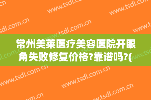 常州美莱医疗美容医院开眼角失败修复价格?靠谱吗?(常州激光医院无痕双眼皮)