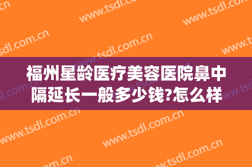 福州星龄医疗美容医院鼻中隔延长一般多少钱?怎么样?(福州星龄医疗美容口碑)