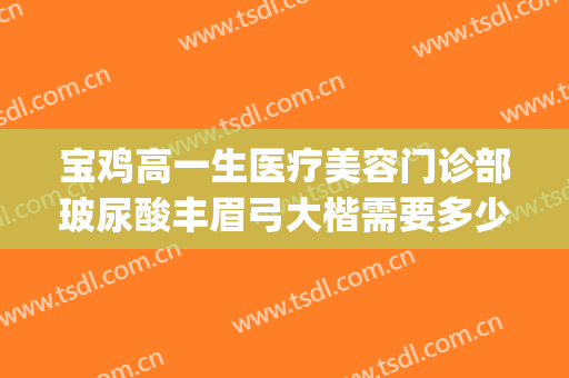 宝鸡高一生医疗美容门诊部玻尿酸丰眉弓大楷需要多少钱?怎么样?(宝鸡高一生美容医院地址)