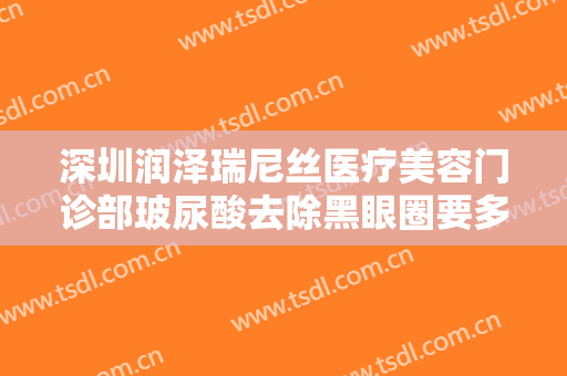 深圳润泽瑞尼丝医疗美容门诊部玻尿酸去除黑眼圈要多少钱?多长时间恢复?