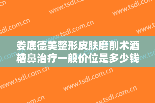 娄底德美整形皮肤磨削术酒糟鼻治疗一般价位是多少钱?需要多久恢复?