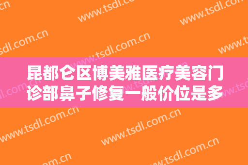 昆都仑区博美雅医疗美容门诊部鼻子修复一般价位是多少费用?好不好?