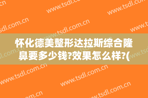 怀化德美整形达拉斯综合隆鼻要多少钱?效果怎么样?(怀化德美整形医院电话)
