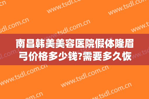 南昌韩美美容医院假体隆眉弓价格多少钱?需要多久恢复?(假体眉弓手术要多少钱)