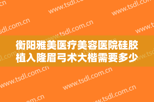 衡阳雅美医疗美容医院硅胶植入隆眉弓术大楷需要多少钱?需要多久恢复?