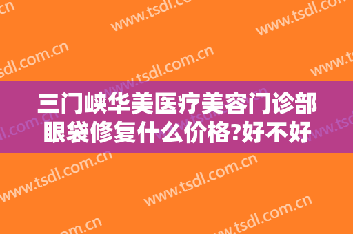 三门峡华美医疗美容门诊部眼袋修复什么价格?好不好?