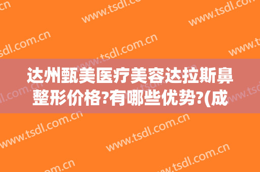 达州甄美医疗美容达拉斯鼻整形价格?有哪些优势?(成都达拉斯整形医院)
