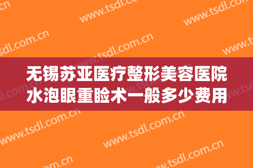 无锡苏亚医疗整形美容医院水泡眼重睑术一般多少费用?好不好?(无锡双眼皮美容医院)