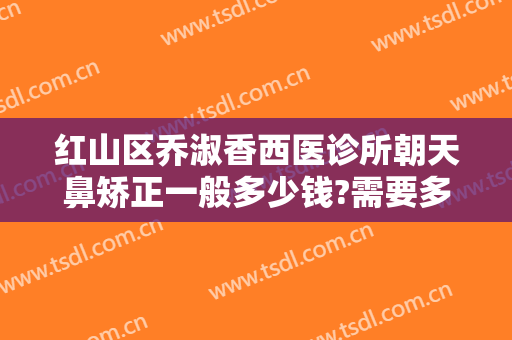 红山区乔淑香西医诊所朝天鼻矫正一般多少钱?需要多久恢复?