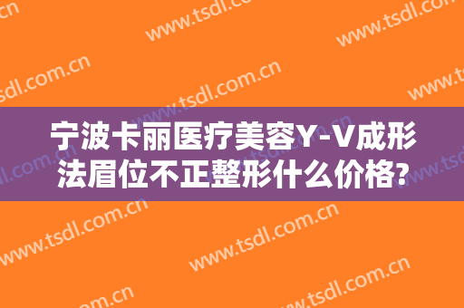 宁波卡丽医疗美容Y-V成形法眉位不正整形什么价格?好不好?
