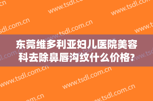 东莞维多利亚妇儿医院美容科去除鼻唇沟纹什么价格?可靠吗?(东莞维多利亚整形美容医院)