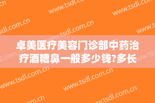 卓美医疗美容门诊部中药治疗酒糟鼻一般多少钱?多长时间恢复?(美容院可以治疗酒糟鼻吗)