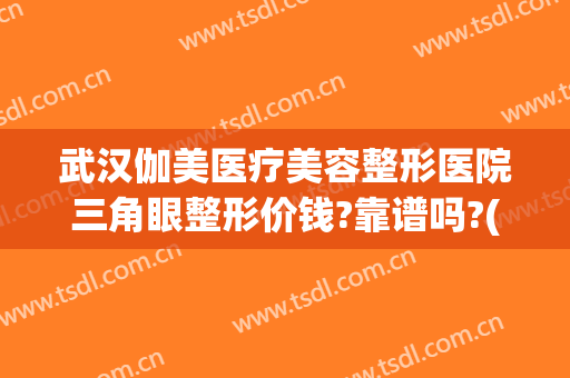 武汉伽美医疗美容整形医院三角眼整形价钱?靠谱吗?(武汉哪家整形医院)