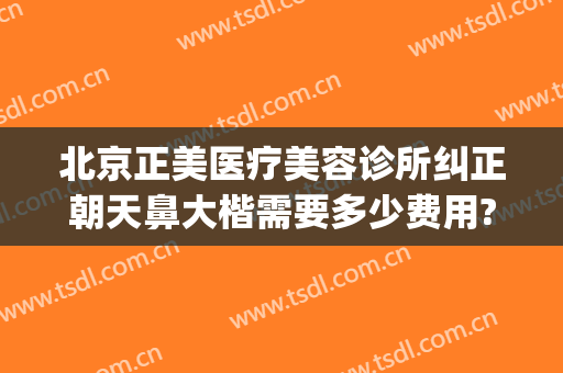 北京正美医疗美容诊所纠正朝天鼻大楷需要多少费用?有哪些优势?(北京歪鼻矫正医生推荐)
