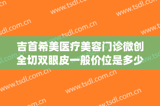 吉首希美医疗美容门诊微创全切双眼皮一般价位是多少钱?好不好?(吉首做双眼皮医院)