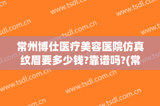 常州博仕医疗美容医院仿真纹眉要多少钱?靠谱吗?(常州纹眉推荐)