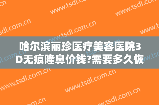 哈尔滨丽珍医疗美容医院3D无痕隆鼻价钱?需要多久恢复?