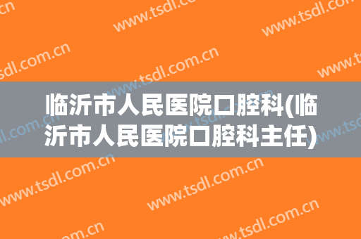 临沂市人民医院口腔科(临沂市人民医院口腔科主任)