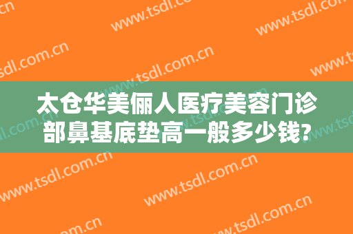 太仓华美俪人医疗美容门诊部鼻基底垫高一般多少钱?多长时间恢复?