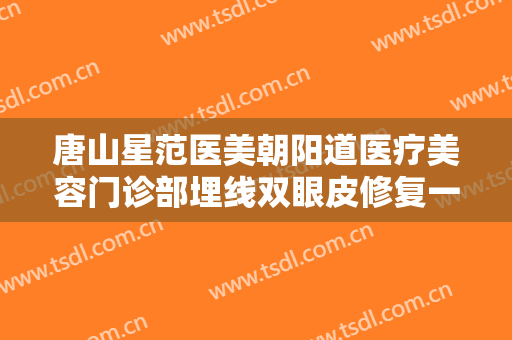 唐山星范医美朝阳道医疗美容门诊部埋线双眼皮修复一般多少钱?靠谱吗?