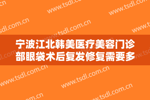 宁波江北韩美医疗美容门诊部眼袋术后复发修复需要多少费用?需要多久恢复?
