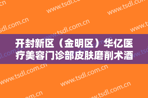 开封新区（金明区）华亿医疗美容门诊部皮肤磨削术酒糟鼻治疗多少钱?怎么样?