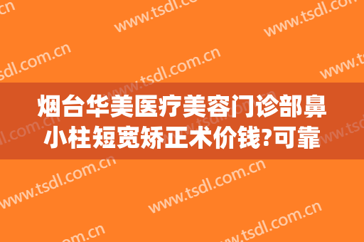 烟台华美医疗美容门诊部鼻小柱短宽矫正术价钱?可靠吗?(鼻小柱矫正多少钱)