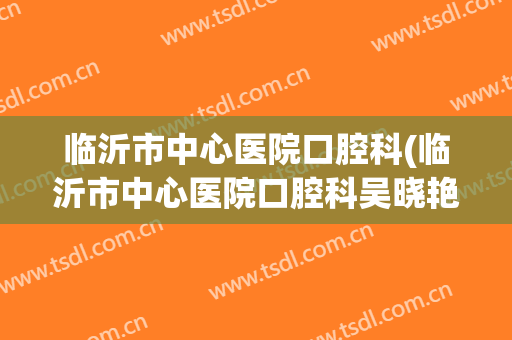 临沂市中心医院口腔科(临沂市中心医院口腔科吴晓艳)