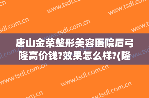 唐山金荣整形美容医院眉弓隆高价钱?效果怎么样?(隆眉弓一般要花多少钱)