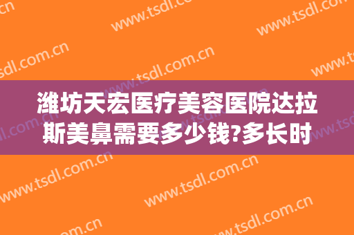 潍坊天宏医疗美容医院达拉斯美鼻需要多少钱?多长时间恢复?(潍坊天宏整形医院招聘)