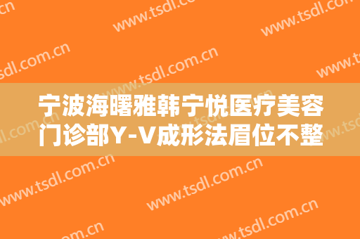 宁波海曙雅韩宁悦医疗美容门诊部Y-V成形法眉位不整矫正术大楷需要多少钱?好不好?