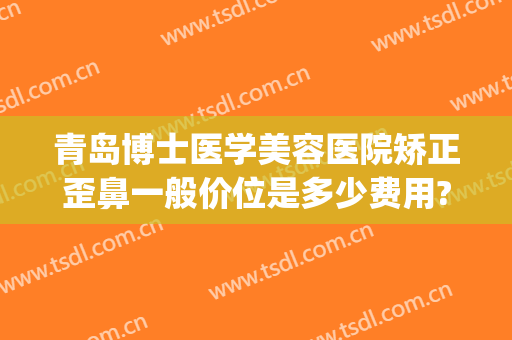 青岛博士医学美容医院矫正歪鼻一般价位是多少费用?好不好?(青岛博士医疗美容整形)